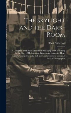 The Skylight and the Dark-room: a Complete Text-book on Portrait Photography: Containing the Outlines of Hydrostatics, Pneumatics, Acoustics, Heat, Op - Anderson, Elbert