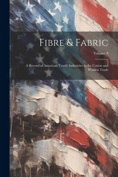 Fibre & Fabric: A Record of American Textile Industries in the Cotton and Woolen Trade; Volume 8 - Anonymous