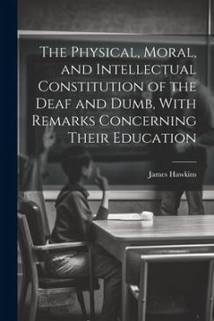 The Physical, Moral, and Intellectual Constitution of the Deaf and Dumb, With Remarks Concerning Their Education - Hawkins, James