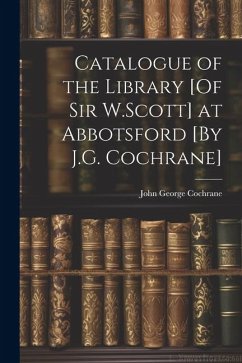 Catalogue of the Library [Of Sir W.Scott] at Abbotsford [By J.G. Cochrane] - Cochrane, John George