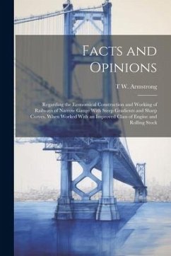 Facts and Opinions: Regarding the Economical Construction and Working of Railways of Narrow Gauge With Steep Gradients and Sharp Curves, W - Armstrong, T. W.