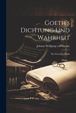 Goeth's Dichtung und Wahrheit: The First Four Books - Wolfgang von Goethe, Johann