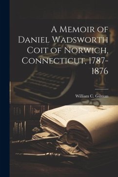 A Memoir of Daniel Wadsworth Coit of Norwich, Connecticut, 1787-1876 - Gilman, William C.