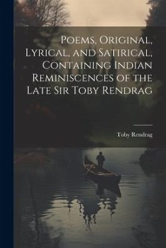 Poems, Original, Lyrical, and Satirical, Containing Indian Reminiscences of the Late Sir Toby Rendrag - Rendrag, Toby