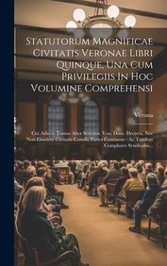 Statutorum Magnificae Civitatis Veronae Libri Quinque, Una Cum Privilegiis In Hoc Volumine Comprehensi: Cui Adiecit Tomus Alter Sereniss. Ven. Dom. De