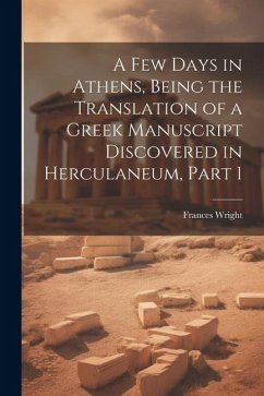 A Few Days in Athens, Being the Translation of a Greek Manuscript Discovered in Herculaneum, Part 1 - Wright, Frances