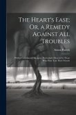 The Heart's Ease; Or, a Remedy Against All Troubles: With a Consolatory Discourse, Particularly Directed to Those Who Have Lost Their Friends