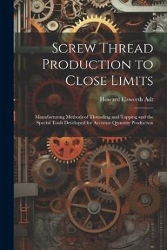 Screw Thread Production to Close Limits: Manufacturing Methods of Threading and Tapping and the Special Tools Developed for Accurate Quantity Producti - Adt, Howard Elsworth