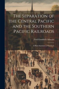The Separation of the Central Pacific and the Southern Pacific Railroads; a Plain Statement of the Facts - Athearn, Fred Goodrich