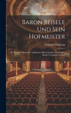 Baron Beisele Und Sein Hofmeister: Dr. Eisele In München. Lokalposse Mit Gesang In 3 Aufzügen. Musik Von Ignaz Lachner - Feldmann, Leopold