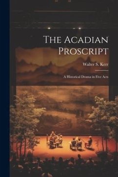 The Acadian Proscript: A Historical Drama in Five Acts - Kerr, Walter S.