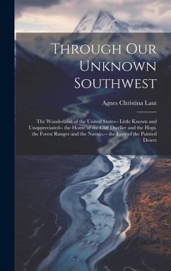 Through Our Unknown Southwest: The Wonderland of the United States-- Little Known and Unappreciated-- the Home of the Cliff Dweller and the Hopi, the - Laut, Agnes Christina