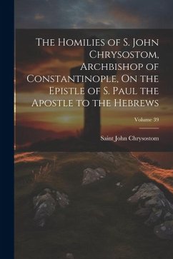 The Homilies of S. John Chrysostom, Archbishop of Constantinople, On the Epistle of S. Paul the Apostle to the Hebrews; Volume 39 - Chrysostom, Saint John