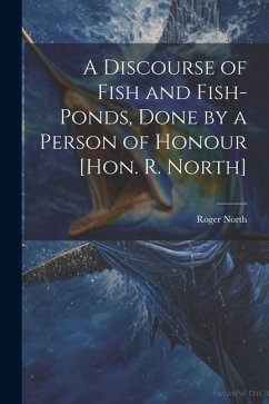 A Discourse of Fish and Fish-Ponds, Done by a Person of Honour [Hon. R. North] - North, Roger