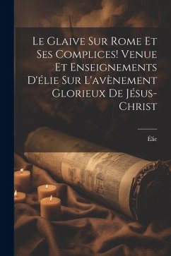 Le Glaive Sur Rome Et Ses Complices! Venue Et Enseignements D'élie Sur L'avènement Glorieux De Jésus-Christ - Élie