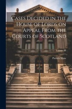 Cases Decided in the House of Lords on Appeal From the Courts of Scotland; Volume III - Shaw, Patrick
