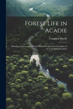Forest Life in Acadie: Sketches of Sport and Natural History in the Lower Provinces of the Canadian Dominion - Hardy, Campbell