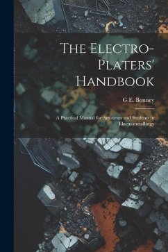 The Electro-Platers' Handbook: A Practical Manual for Amateurs and Students in Electrometallurgy - Bonney, G. E.