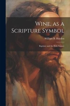 Wine, as a Scripture Symbol: Baptism: and the Holy Supper - Hayden, William B.