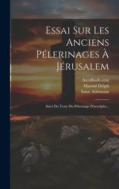 Essai Sur Les Anciens Pélerinages À Jérusalem: Suivi Du Texte Du Pélerinage D'arculphe... - Delpit, Martial; Adamnán, Saint