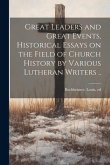 Great Leaders and Great Events, Historical Essays on the Field of Church History by Various Lutheran Writers ..