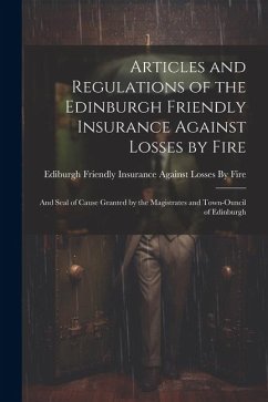 Articles and Regulations of the Edinburgh Friendly Insurance Against Losses by Fire: And Seal of Cause Granted by the Magistrates and Town-Ouncil of E