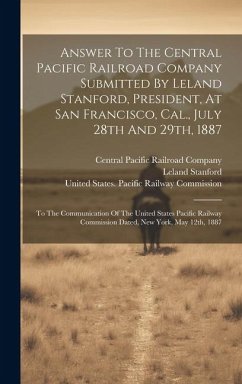 Answer To The Central Pacific Railroad Company Submitted By Leland Stanford, President, At San Francisco, Cal., July 28th And 29th, 1887: To The Commu - Stanford, Leland