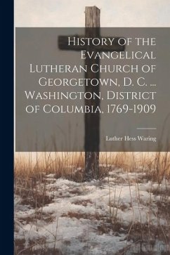 History of the Evangelical Lutheran Church of Georgetown, D. C. ... Washington, District of Columbia, 1769-1909 - Waring, Luther Hess