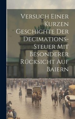 Versuch Einer Kurzen Geschichte Der Decimations-steuer Mit Besonderer Rücksicht Auf Baiern - Anonymous