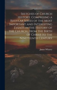 Sketches of Church History. Comprising a Regular Series of the Most Important and Interesting Events in the History of the Church, From the Birth of C - Wharey, James