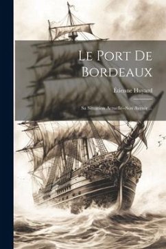 Le Port De Bordeaux: Sa Situation Actuelle--Son Avenir ... - Huyard, Étienne