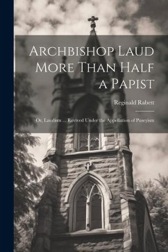 Archbishop Laud More Than Half a Papist: Or, Laudism ... Revived Under the Appellation of Puseyism - Rabett, Reginald