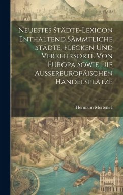 Neuestes Städte-lexicon Enthaltend Sämmtliche Städte, Flecken Und Verkehrsorte Von Europa Sowie Die Aussereuropäischen Handelsplätze - I, Hermann Mertens