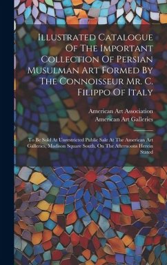 Illustrated Catalogue Of The Important Collection Of Persian Musulman Art Formed By The Connoisseur Mr. C. Filippo Of Italy: To Be Sold At Unrestricte - Galleries, American Art