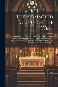 The Pinnacled Glory Of The West: Cathedral Of The Immaculate Conception: A Brief History Of The Parish, A Detailed Description Of The New Cathedral. I - Anonymous