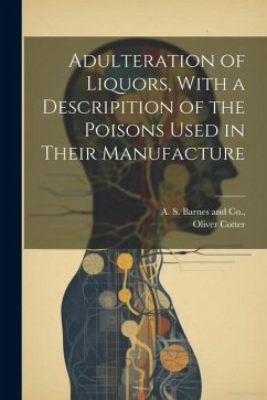 Adulteration of Liquors, With a Descripition of the Poisons Used in Their Manufacture - Cotter, Oliver