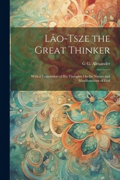 Lâo-Tsze the Great Thinker: With a Translation of His Thoughts On the Nature and Manifestations of God - Alexander, G. G.