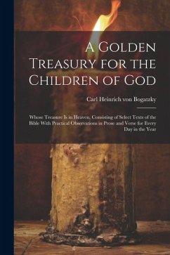 A Golden Treasury for the Children of God: Whose Treasure is in Heaven, Consisting of Select Texts of the Bible With Practical Observations in Prose a - Bogatzky, Carl Heinrich Von