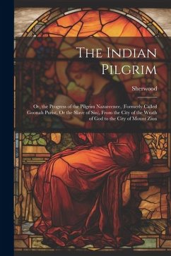 The Indian Pilgrim; Or, the Progress of the Pilgrim Nazareenee, (Formerly Called Goonah Purist, Or the Slave of Sin), From the City of the Wrath of Go - Sherwood