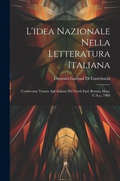 L'idea Nazionale Nella Letteratura Italiana: Conferenza Tenuta Agli Italiani Del North End, Boston, Mass. U.S.a., 1905 - Castelmola, Onorato Gaetani Di