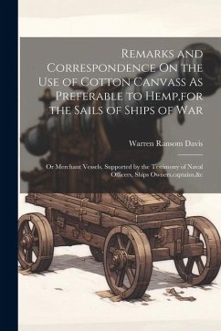 Remarks and Correspondence On the Use of Cotton Canvass As Preferable to Hemp, for the Sails of Ships of War: Or Merchant Vessels, Supported by the Te - Davis, Warren Ransom