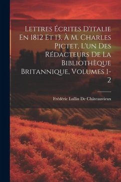 Lettres Écrites D'italie En 1812 Et 13, À M. Charles Pictet, L'un Des Rédacteurs De La Bibliothèque Britannique, Volumes 1-2 - De Châteauvieux, Frédéric Lullin