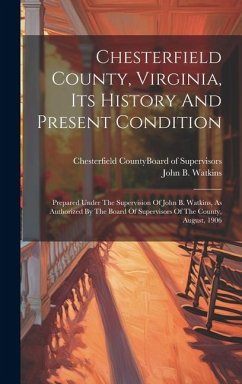 Chesterfield County, Virginia, Its History And Present Condition: Prepared Under The Supervision Of John B. Watkins, As Authorized By The Board Of Sup - Watkins, John B.