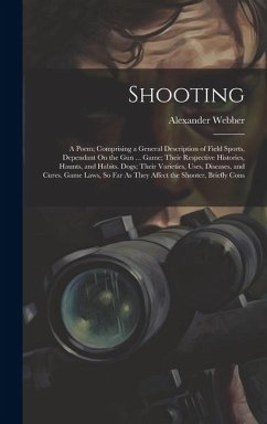 Shooting: A Poem; Comprising a General Description of Field Sports, Dependant On the Gun ... Game; Their Respective Histories, H - Webber, Alexander