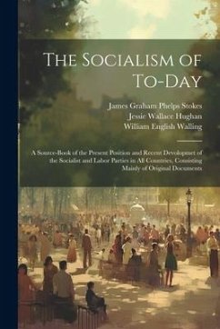 The Socialism of To-Day: A Source-Book of the Present Position and Recent Devolopmet of the Socialist and Labor Parties in All Countries, Consi - Walling, William English; Hughan, Jessie Wallace; Stokes, James Graham Phelps