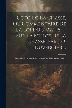 Code De La Chasse, Ou Commentaire De La Loi Du 3 Mai 1844 Sur La Police De La Chasse, Par J.-B. Duvergier ...: Extrait De La Collection Complète Des L - Anonymous