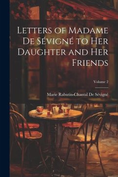 Letters of Madame De Sévigné to Her Daughter and Her Friends; Volume 2 - De Sévigné, Marie Rabutin-Chantal