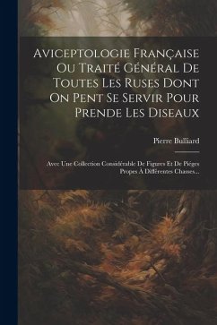 Aviceptologie Française Ou Traité Général De Toutes Les Ruses Dont On Pent Se Servir Pour Prende Les Diseaux: Avec Une Collection Considérable De Figu - Bulliard, Pierre