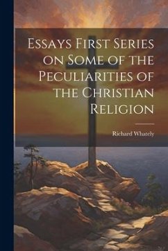 Essays First Series on Some of the Peculiarities of the Christian Religion - Whately, Richard