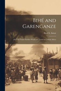 Bihé and Garenganze: Or Four Years' Further Work and Travel in Central Africa - Arnot, Fred S.